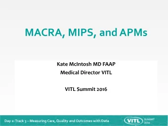 MACRA, MIPS, and APMs  Kate McIntosh MD FAAP  Medical Director VITL  VITL Summit 2016  Day 2: Track