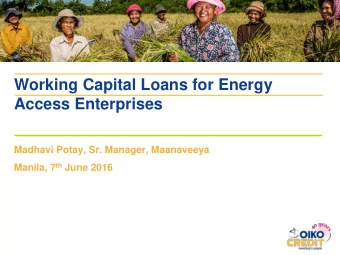 Working Capital Loans for Energy  Access Enterprises  Madhavi Potay, Sr. Manager, Maanaveeya
