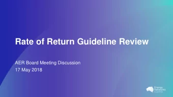 Rate of Return Guideline Review  AER Board Meeting Discussion  17 May 2018  Overview   Have