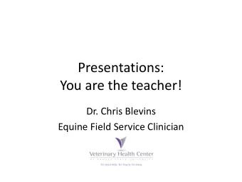 Presentations:  You are the teacher!  Dr. Chris Blevins  Equine Field Service Clinician