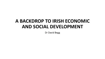 A BACKDROP TO IRISH ECONOMIC  AND SOCIAL DEVELOPMENT  Dr David Begg  SCOPE OF THE PRESENTATION