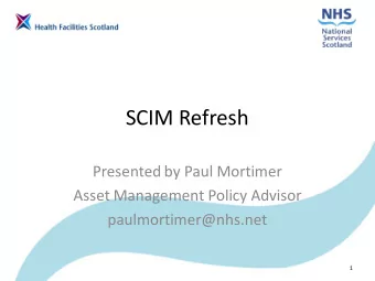 SCIM Refresh  Presented by Paul Mortimer  Asset Management Policy Advisor  paulmortimer@nhs.net  1