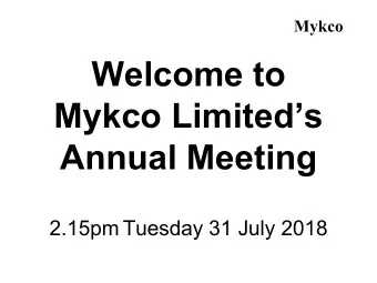 Welcome to  Mykco Limiteds  Annual Meeting  2.15pm Tuesday 31 July 2018  Brent King  Chair