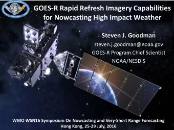 GOES-R Rapid Refresh Imagery Capabilities  for Nowcasting High Impact Weather  Steven J. Goodman