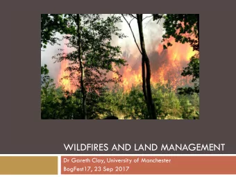 WILDFIRES AND LAND MANAGEMENT  Dr Gareth Clay, University of Manchester  BogFest17, 23 Sep 2017