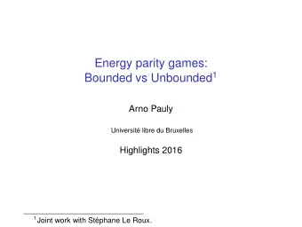 Energy parity games: Bounded vs Unbounded 1  Arno Pauly  Universit libre du Bruxelles  Highlights