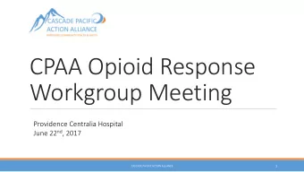 CPAA Opioid Response  Workgroup Meeting  Providence Centralia Hospital June 22 nd , 2017  1