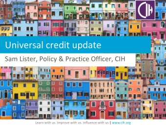 Universal credit update  Sam Lister, Policy &amp; Practice Officer, CIH  Learn with us. Improve