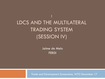LDCS AND THE MULTILATERAL  TRADING SYSTEM  (SESSION IV)  Jaime de Melo  FERDI  Trade and