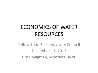 ECONOMICS OF WATER  RESOURCES  Yellowstone Basin Advisory Council  December 13, 2013  Tim Bryggman,