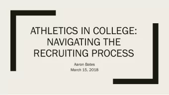 ATHLETICS IN COLLEGE:  NAVIGATING THE  RECRUITING PROCESS  Aaron Bates  March 15, 2018  My