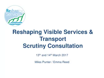 Reshaping Visible Services &amp;  Transport  Scrutiny Consultation  . 13 th and 14 th March 2017