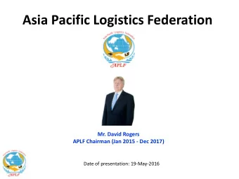 Asia Pacific Logistics Federation  Mr. David Rogers APLF Chairman (Jan 2015 - Dec 2017) Date of