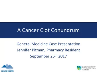 A Cancer Clot Conundrum  General Medicine Case Presentation  Jennifer Pitman, Pharmacy Resident