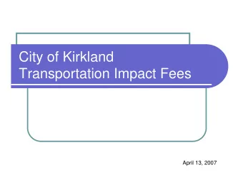City of Kirkland  Transportation Impact Fees  April 13, 2007  BACKGROUND  Develop Rate Study
