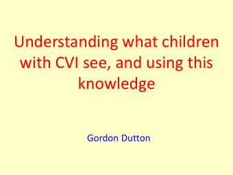 Understanding what children  with CVI see, and using this  knowledge  Gordon Dutton  Key Fact