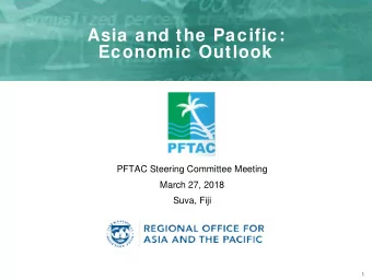 Asia and the Pacific:  Economic Outlook  PFTAC Steering Committee Meeting  March 27, 2018  Suva,
