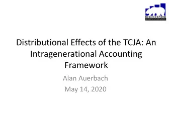 Distributional Effects of the TCJA: An  Intragenerational Accounting  Framework  Alan Auerbach  May
