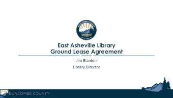 East Asheville Library  Ground Lease Agreement  Presented by  Jim Blanton  Library Director  East