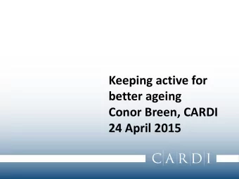 better ageing  Conor Breen, CARDI  24 April 2015  Overview  1. Setting the context  2. Increasing