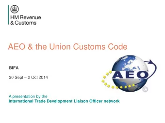 AEO &amp; the Union Customs Code  BIFA 30 Sept  2 Oct 2014  A presentation by the  International