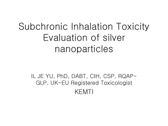 Subchronic Inhalation Toxicity  Evaluation of silver  nanoparticles  IL JE YU, PhD, DABT, CIH, CSP,