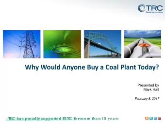 Why Would Anyone Buy a Coal Plant Today?  Presented by  Mark Hall  February 8, 2017  T  RC has pr