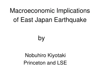 Macroeconomic Implications  of East Japan Earthquake  by  Nobuhiro Kiyotaki  Princeton and LSE