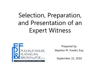Selection, Preparation,  and Presentation of an  Expert Witness  Prepared by:  Stephen M. Fowler,