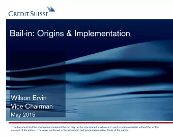 Bail-in: Origins &amp; Implementation  Wilson Ervin  Vice Chairman  May 2015  This document and the