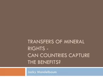 TRANSFERS OF MINERAL  RIGHTS -  CAN COUNTRIES CAPTURE  THE BENEFITS?  Jacky Mandelbaum  Overview