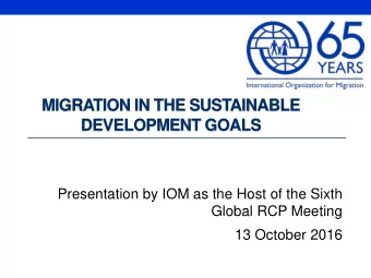 MIGRATION IN THE SUSTAINABLE DEVELOPMENT GOALS  Presentation by IOM as the Host of the Sixth