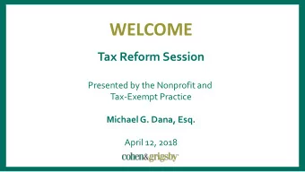 WELCOME  Tax Reform Session  Presented by the Nonprofit and  Tax-Exempt Practice  Michael G. Dana,
