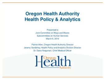 Oregon Health Authority  Health Policy &amp; Analytics  Presented to  Joint Committee on Ways and