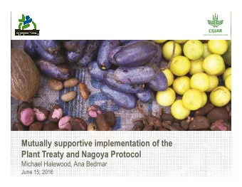 Mutually supportive implementation of the  Plant Treaty and Nagoya Protocol  Michael Halewood, Ana
