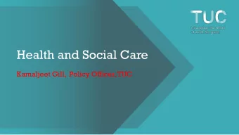 Health and Social Care  Kamaljeet Gill,  Policy Officer, TUC  The story so far  What effect is