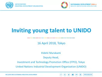 Inviting young talent to UNIDO  16 April 2018, Tokyo  Hideki Murakami  Deputy Head,  Investment and