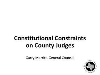 Constitutional Constraints  on County Judges  Garry Merritt, General Counsel  Questions? Give us a