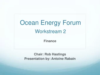 Ocean Energy Forum  Workstream 2  Finance  Chair: Rob Hastings  Presentation by: Antoine Rabain  1.