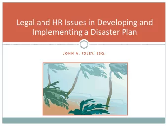 Legal and HR Issues in Developing and  Implementing a Disaster Plan  J O H N  A .  F O L E Y,  E S
