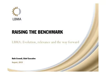 RAISING THE BENCHMARK  LBMA: Evolution, relevance and the way forward  Ruth Crowell, Chief