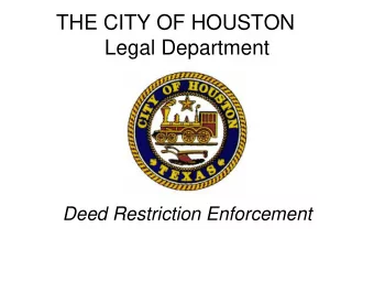 THE CITY OF HOUSTON  Legal Department  Deed Restriction Enforcement  A deed restriction is:  A