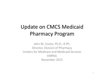 Update on CMCS Medicaid  Pharmacy Program  John M. Coster, Ph.D., R.Ph.  Director, Division of