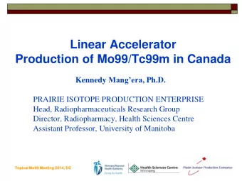 Linear Accelerator  Production of Mo99/Tc99m in Canada Kennedy Mangera , Ph.D.  PRAIRIE ISOTOPE