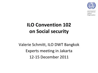 ILO Convention 102  on Social security  Valerie Schmitt, ILO DWT Bangkok  Experts meeting in