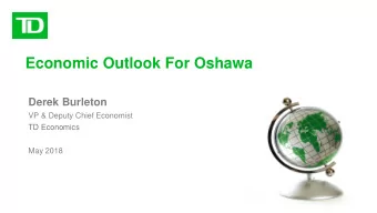 Economic Outlook For Oshawa Derek Burleton  VP &amp; Deputy Chief Economist  TD Economics  May 2018