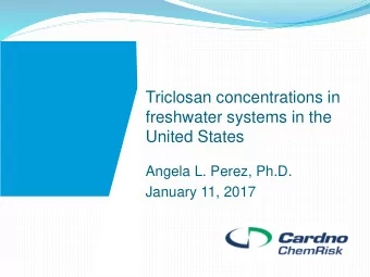 Triclosan concentrations in  freshwater systems in the  United States  Angela L. Perez, Ph.D.