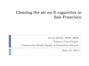Clearing the air on E-cigarettes in  San Francisco  Derek Smith, MSW, MPH  Tobacco Free Project