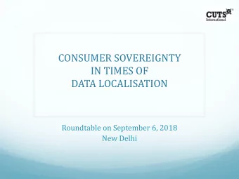 CONSUMER SOVEREIGNTY  IN TIMES OF  DATA LOCALISATION  Roundtable on September 6, 2018  New Delhi