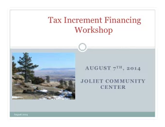 Tax Increment Financing Workshop AUGUST 7 T H , 2014  JOLIET COMMUNITY  CENTER  August 2014
